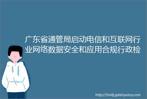 广东省通管局启动电信和互联网行业网络数据安全和应用合规行政检查